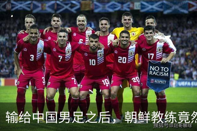 输给中国男足之后，朝鲜教练竟然说了一句比赢球更让人意外的话，格局不一般